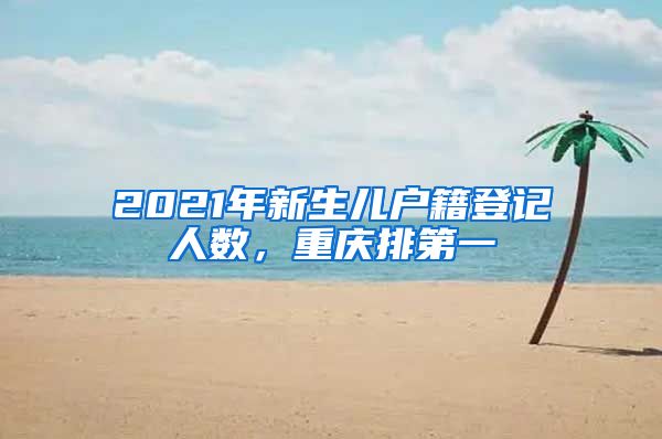 2021年新生儿户籍登记人数，重庆排第一