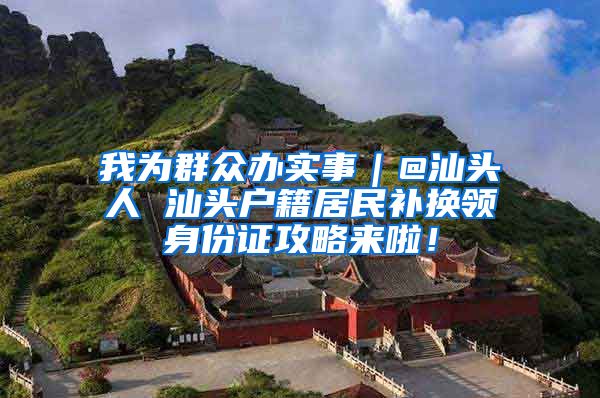 我为群众办实事｜@汕头人 汕头户籍居民补换领身份证攻略来啦！