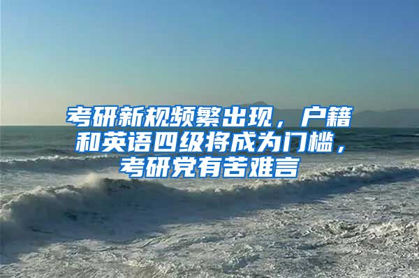 考研新规频繁出现，户籍和英语四级将成为门槛，考研党有苦难言
