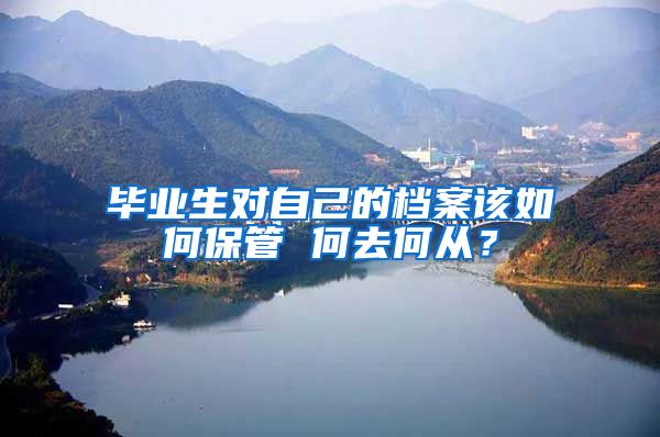 毕业生对自己的档案该如何保管 何去何从?