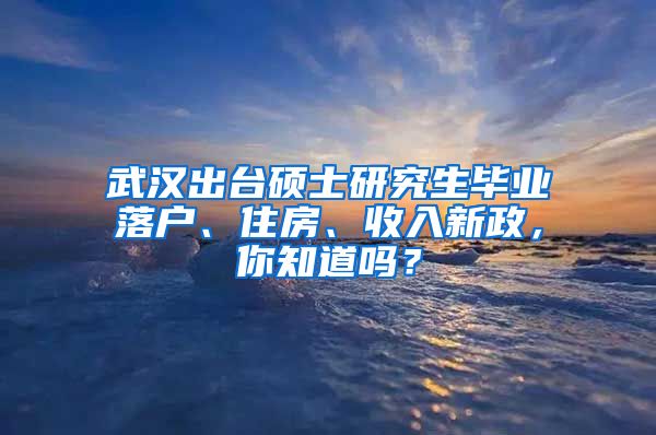 武汉出台硕士研究生毕业落户、住房、收入新政,你知道吗?