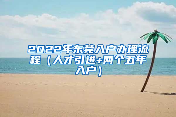2022年东莞入户办理流程(人才引进+两个五年入户)