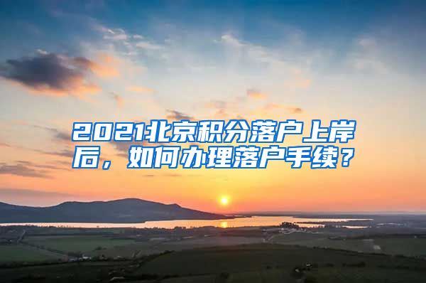 2021北京积分落户上岸后，如何办理落户手续？