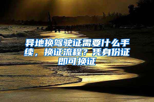 异地换驾驶证需要什么手续，换证流程？凭身份证即可换证