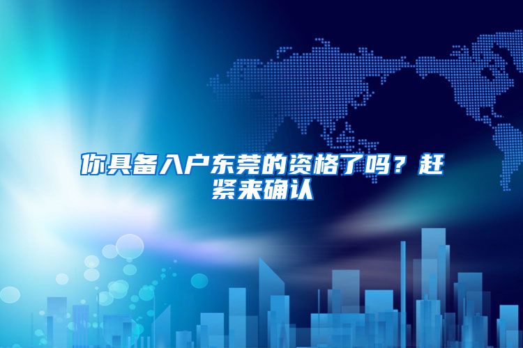你具备入户东莞的资格了吗？赶紧来确认