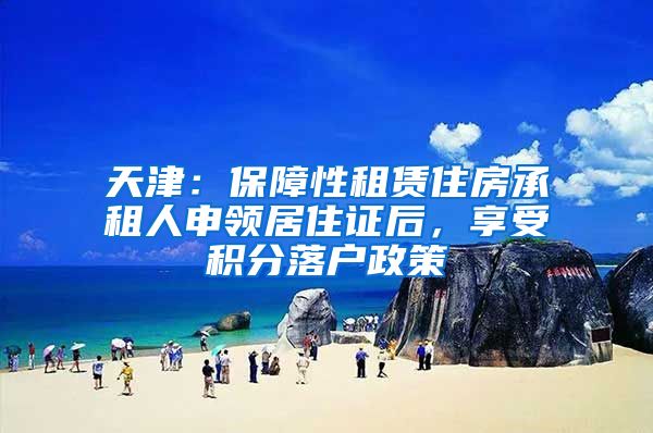 天津：保障性租赁住房承租人申领居住证后，享受积分落户政策