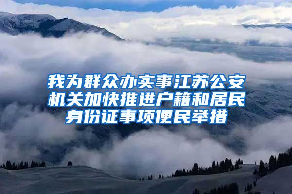 我为群众办实事江苏公安机关加快推进户籍和居民身份证事项便民举措