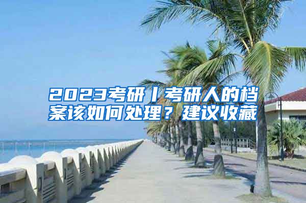 2023考研丨考研人的档案该如何处理？建议收藏
