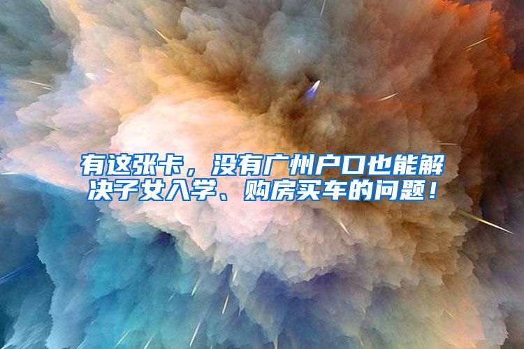 有这张卡,没有广州户口也能解决子女入学、购房买车的问题!