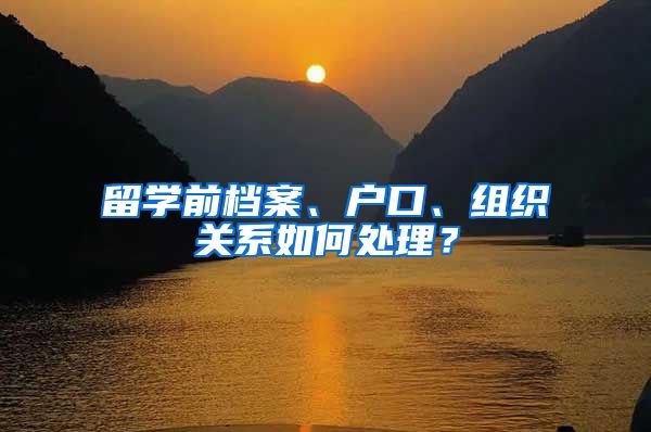 留学前档案、户口、组织关系如何处理？