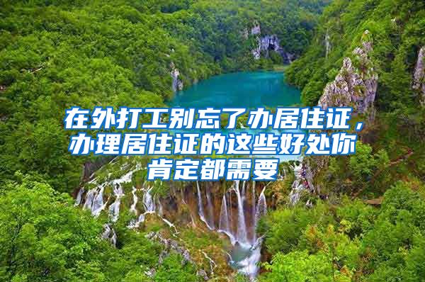在外打工别忘了办居住证，办理居住证的这些好处你肯定都需要