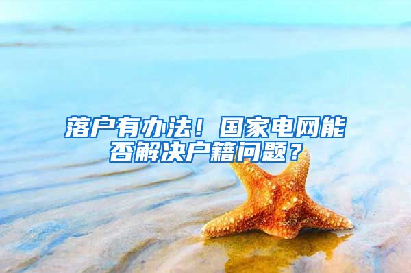 落户有办法!国家电网能否解决户籍问题?