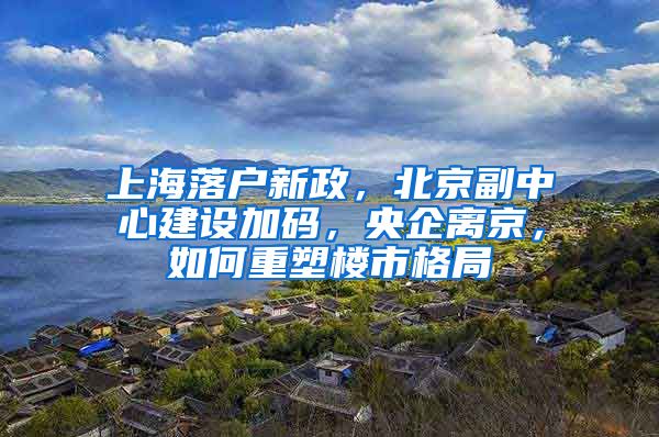 上海落户新政，北京副中心建设加码，央企离京，如何重塑楼市格局