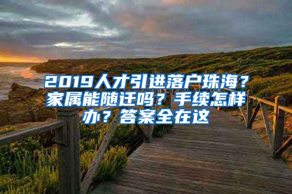 2019人才引进落户珠海？家属能随迁吗？手续怎样办？答案全在这