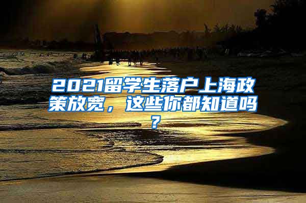 2021留学生落户上海政策放宽,这些你都知道吗?