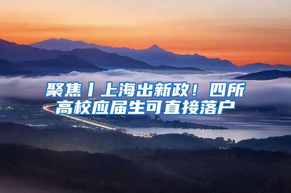 聚焦丨上海出新政!四所高校应届生可直接落户