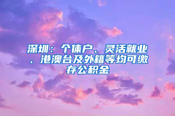 深圳:个体户、灵活就业、港澳台及外籍等均可缴存公积金