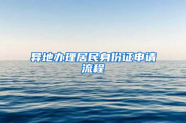 异地办理居民身份证申请流程