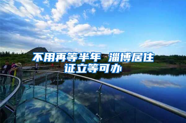 不用再等半年 淄博居住证立等可办