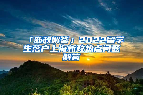 「新政解答」2022留学生落户上海新政热点问题解答