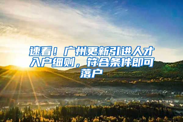 速看!广州更新引进人才入户细则,符合条件即可落户