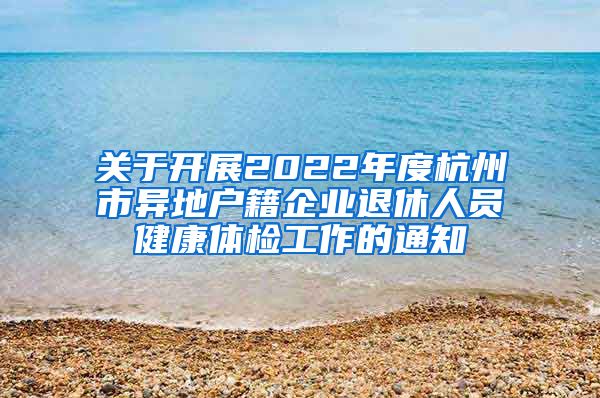 关于开展2022年度杭州市异地户籍企业退休人员健康体检工作的通知