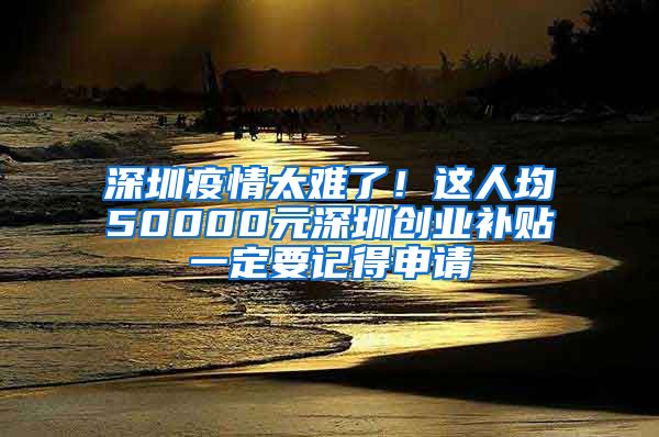 深圳疫情太难了!这人均50000元深圳创业补贴一定要记得申请