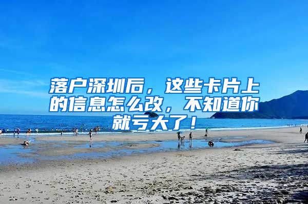 落户深圳后,这些卡片上的信息怎么改,不知道你就亏大了!