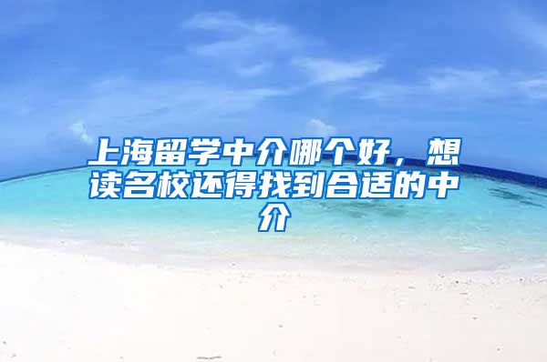 上海留学中介哪个好,想读名校还得找到合适的中介