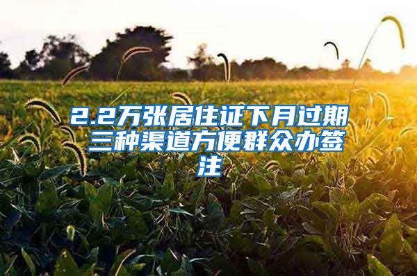 2.2万张居住证下月过期 三种渠道方便群众办签注