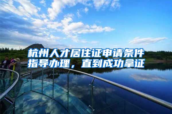 杭州人才居住证申请条件指导办理,直到成功拿证