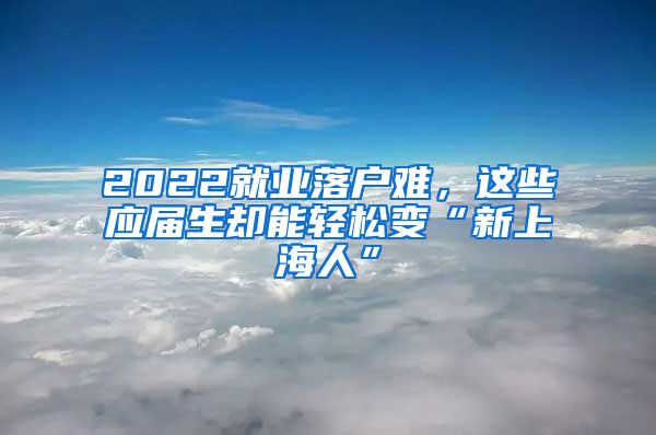 2022就业落户难，这些应届生却能轻松变“新上海人”