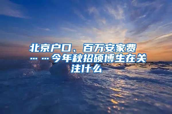 北京户口、百万安家费 ……今年秋招硕博生在关注什么