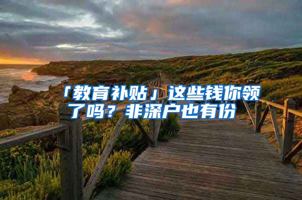 「教育补贴」这些钱你领了吗？非深户也有份