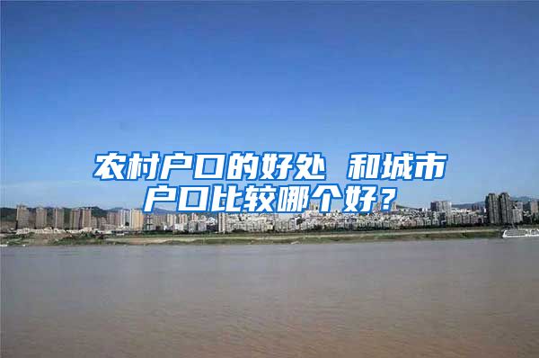 农村户口的好处 和城市户口比较哪个好?