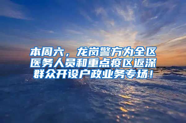 本周六，龙岗警方为全区医务人员和重点疫区返深群众开设户政业务专场！