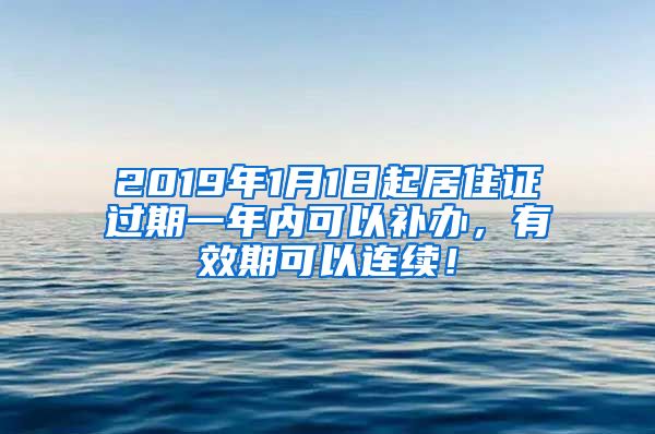 2019年1月1日起居住证过期一年内可以补办,有效期可以连续!
