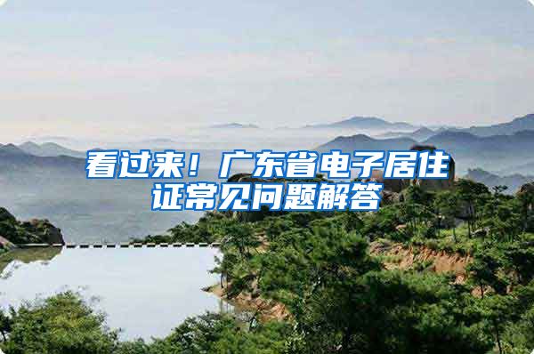 看过来！广东省电子居住证常见问题解答→