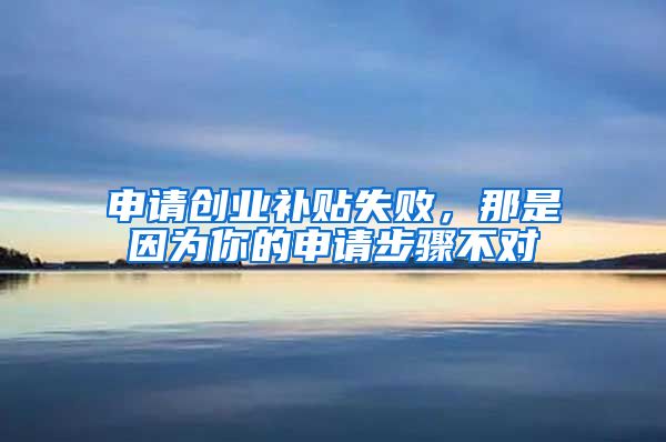 申请创业补贴失败，那是因为你的申请步骤不对