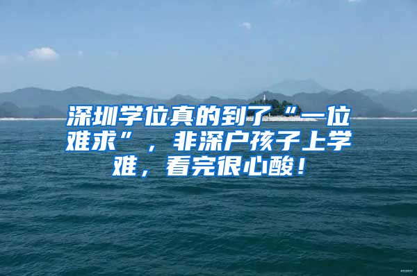 深圳学位真的到了“一位难求”，非深户孩子上学难，看完很心酸！