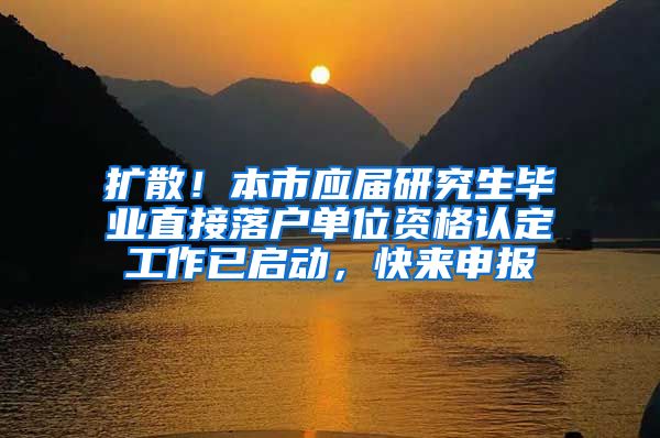 扩散!本市应届研究生毕业直接落户单位资格认定工作已启动,快来申报