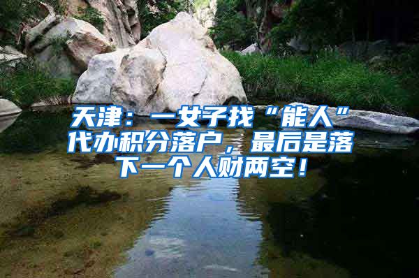 天津:一女子找“能人”代办积分落户,最后是落下一个人财两空!