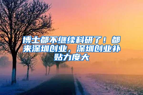 博士都不继续科研了!都来深圳创业,深圳创业补贴力度大