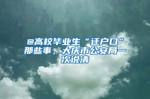 @高校毕业生“迁户口”那些事，大庆市公安局一次说清