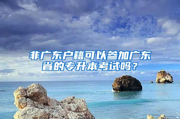 非广东户籍可以参加广东省的专升本考试吗?