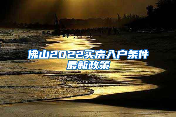 佛山2022买房入户条件最新政策