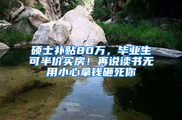 硕士补贴80万，毕业生可半价买房！再说读书无用小心拿钱砸死你