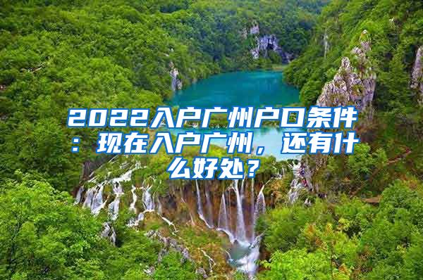 2022入户广州户口条件：现在入户广州，还有什么好处？