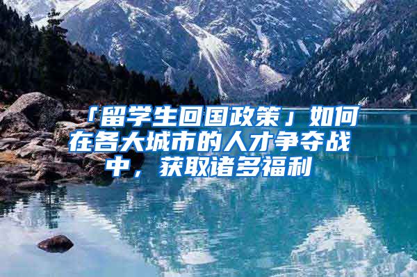 「留学生回国政策」如何在各大城市的人才争夺战中，获取诸多福利