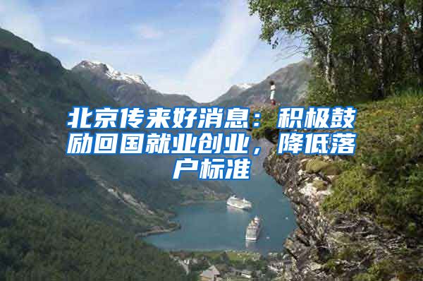 北京传来好消息：积极鼓励回国就业创业，降低落户标准